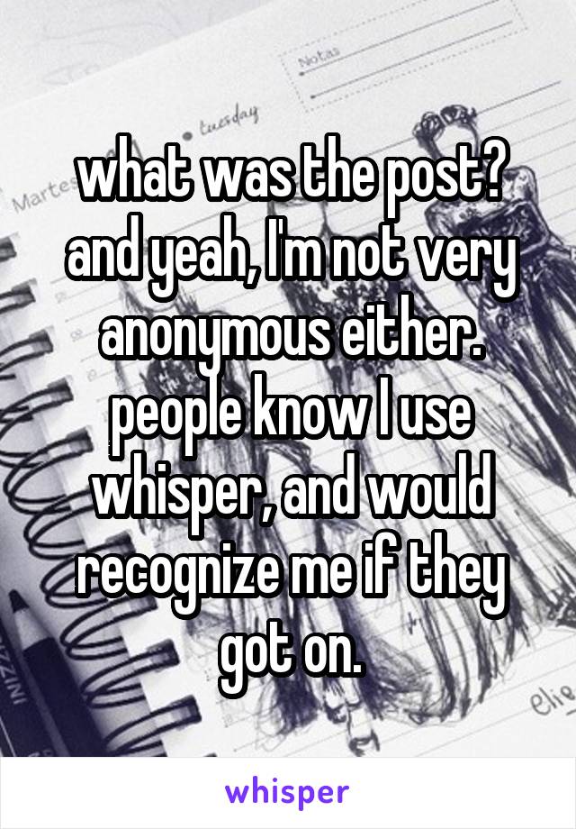 what was the post?
and yeah, I'm not very anonymous either. people know I use whisper, and would recognize me if they got on.