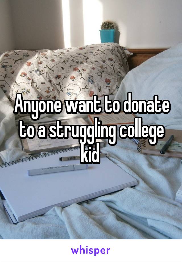 Anyone want to donate to a struggling college kid 