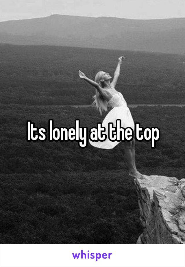 Its lonely at the top