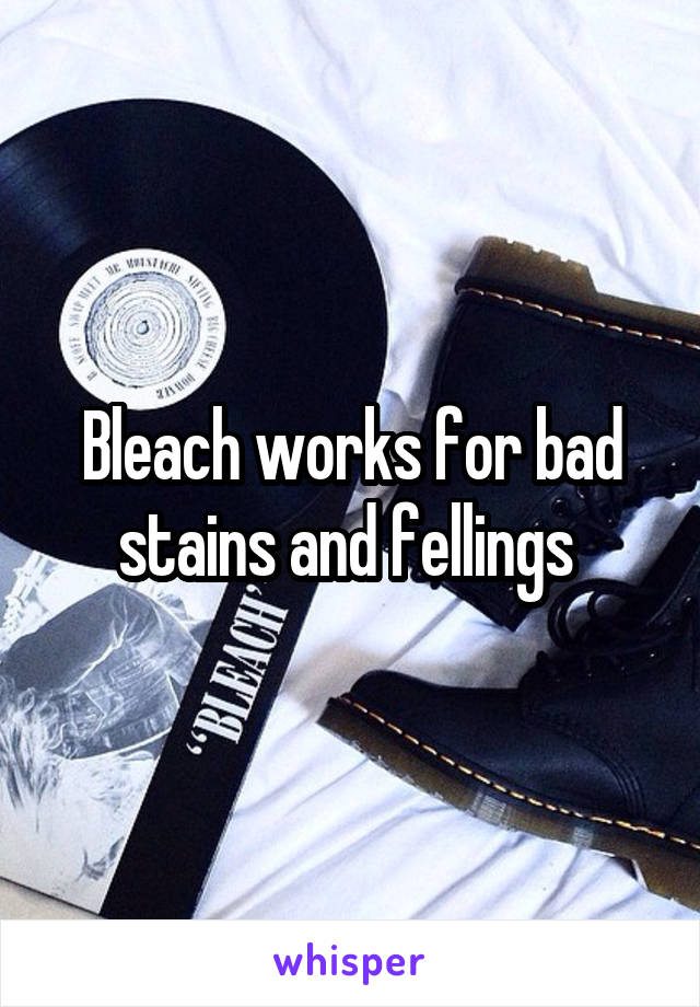 Bleach works for bad stains and fellings 