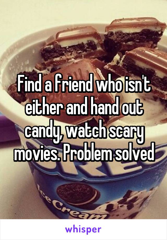 Find a friend who isn't either and hand out candy, watch scary movies. Problem solved