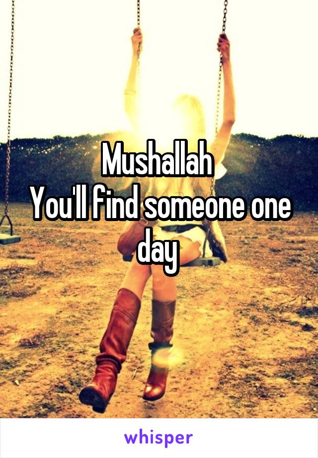 Mushallah 
You'll find someone one day 
