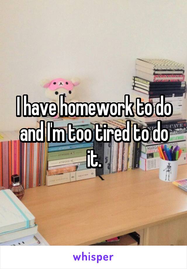 I have homework to do and I'm too tired to do it.
