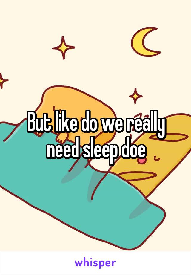 But like do we really need sleep doe