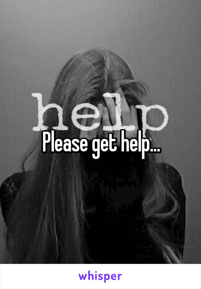 Please get help...