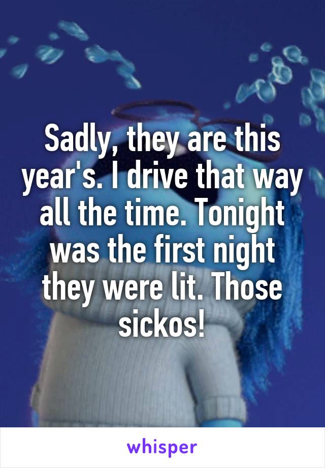 Sadly, they are this year's. I drive that way all the time. Tonight was the first night they were lit. Those sickos!