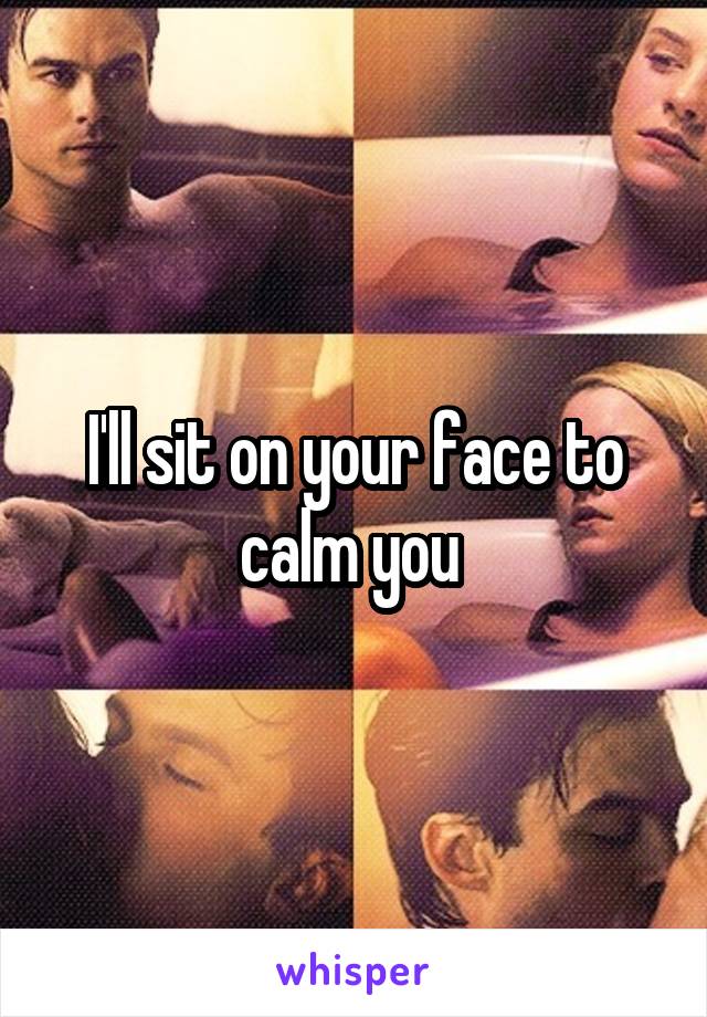 I'll sit on your face to calm you 