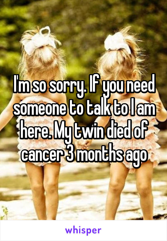 I'm so sorry. If you need someone to talk to I am here. My twin died of cancer 3 months ago