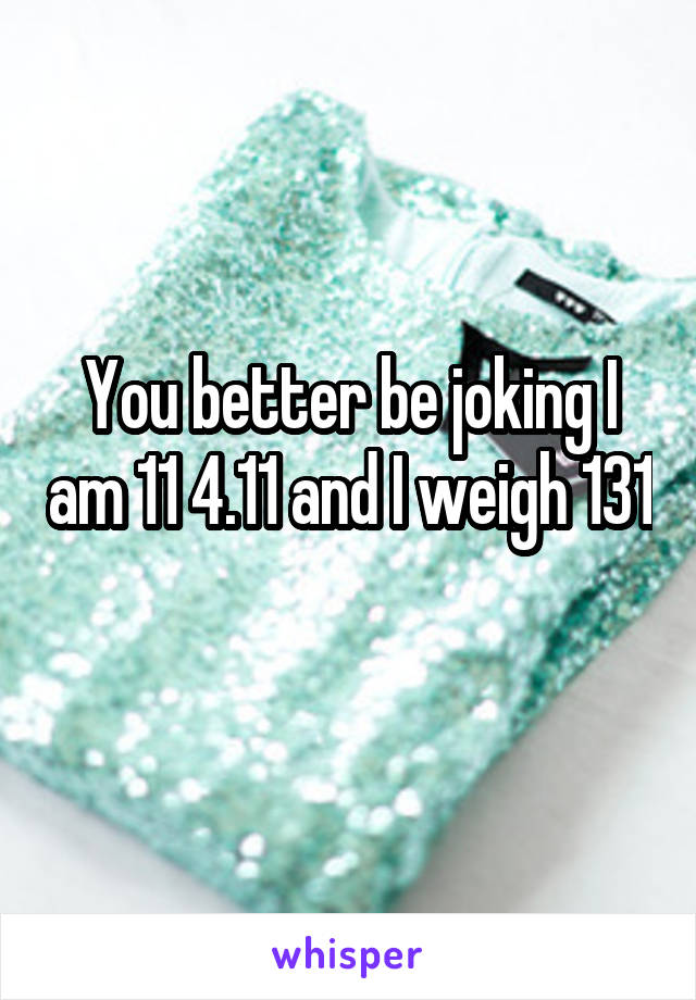 You better be joking I am 11 4.11 and I weigh 131
