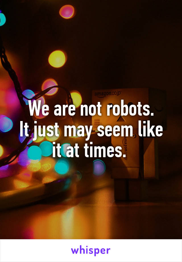 We are not robots.
It just may seem like it at times. 