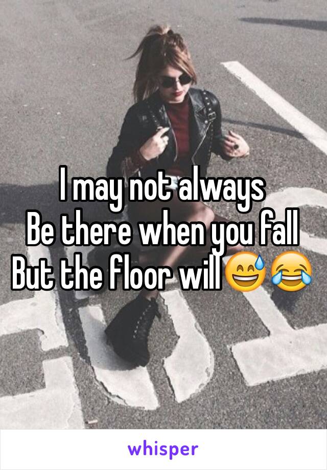 I may not always
Be there when you fall
But the floor will😅😂