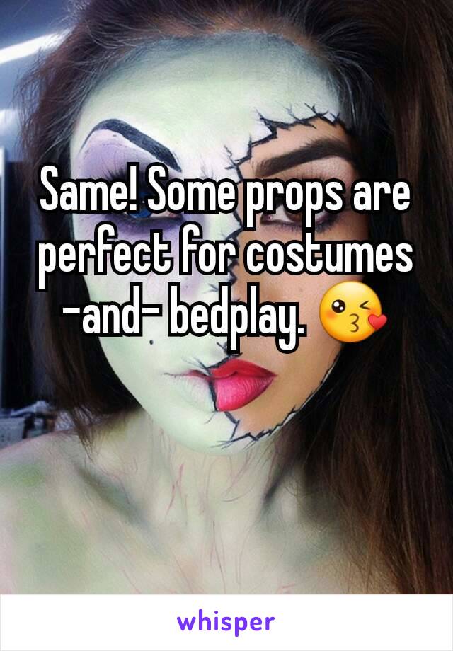 Same! Some props are perfect for costumes -and- bedplay. 😘