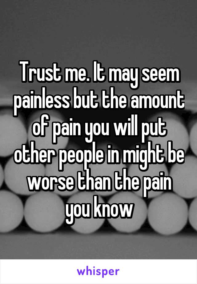Trust me. It may seem painless but the amount of pain you will put other people in might be worse than the pain you know