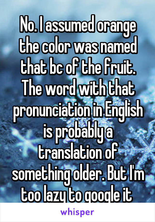 No. I assumed orange the color was named that bc of the fruit. The word with that pronunciation in English is probably a translation of something older. But I'm too lazy to google it 