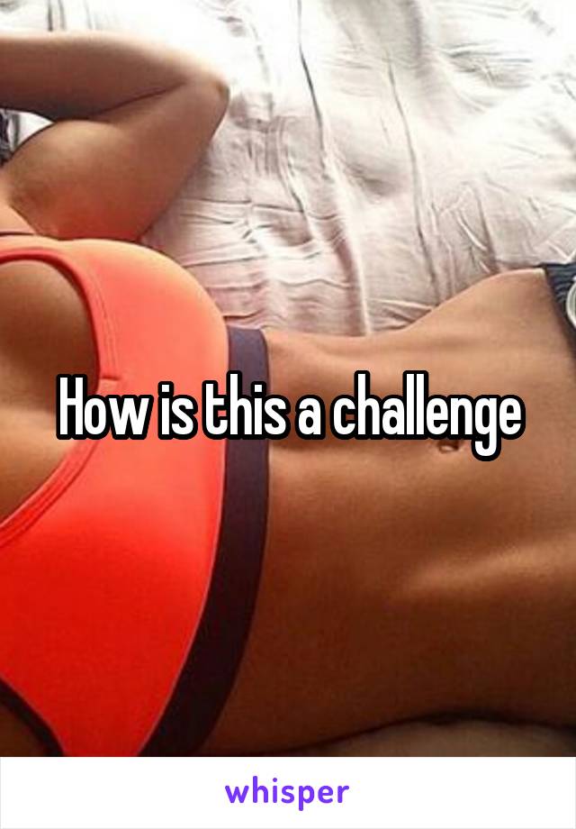How is this a challenge