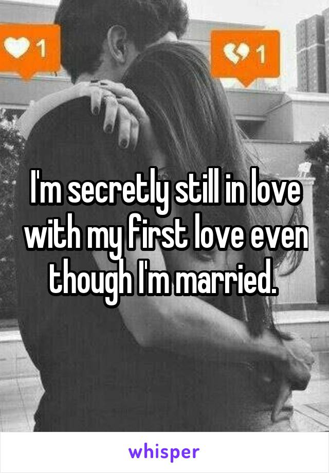 I'm secretly still in love with my first love even though I'm married. 