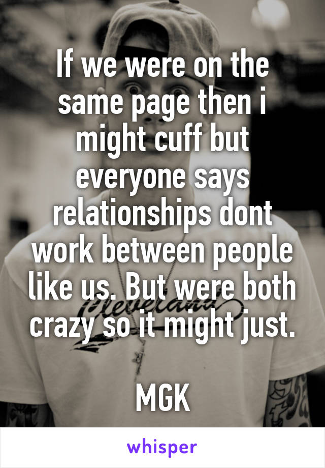 If we were on the same page then i might cuff but everyone says relationships dont work between people like us. But were both crazy so it might just.

MGK