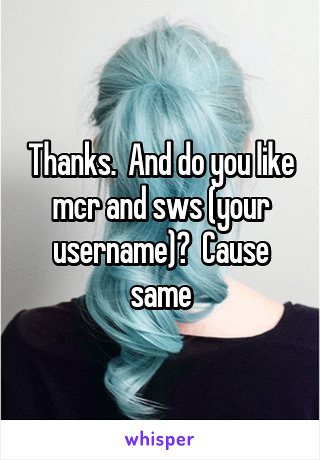 Thanks.  And do you like mcr and sws (your username)?  Cause same