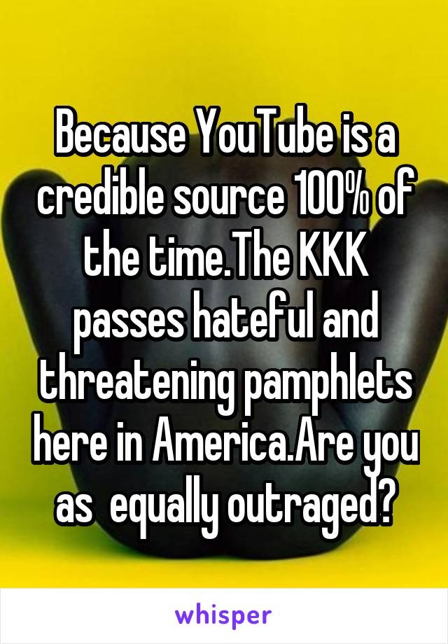 Because YouTube is a credible source 100% of the time.The KKK passes hateful and threatening pamphlets here in America.Are you as  equally outraged?