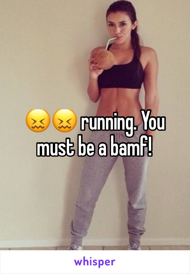 😖😖 running. You must be a bamf!