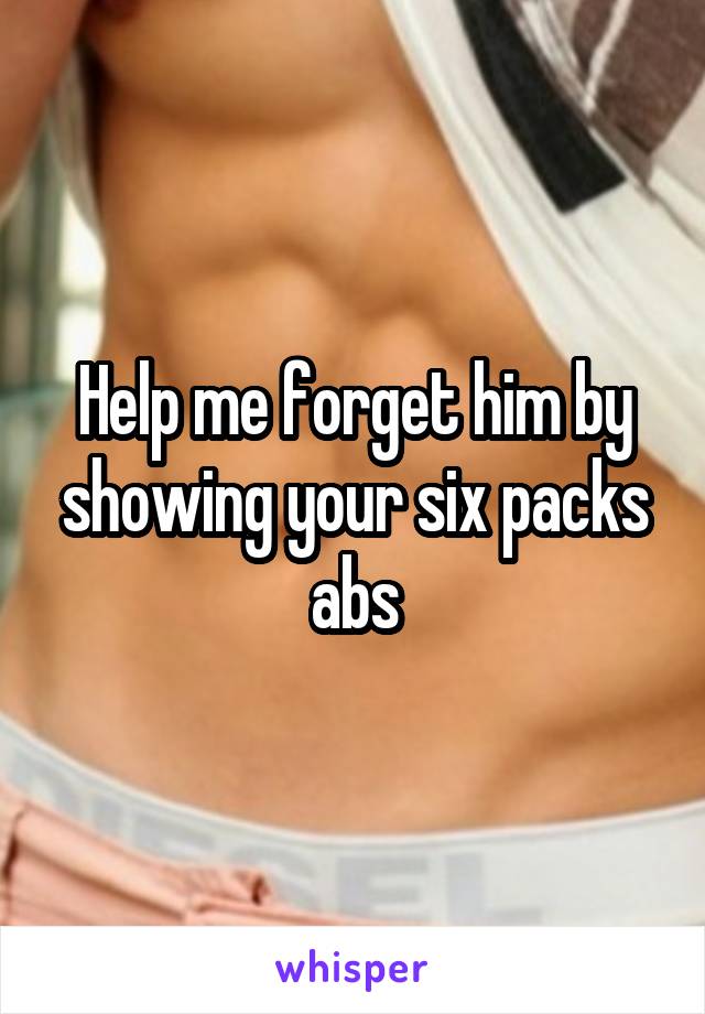 Help me forget him by showing your six packs abs