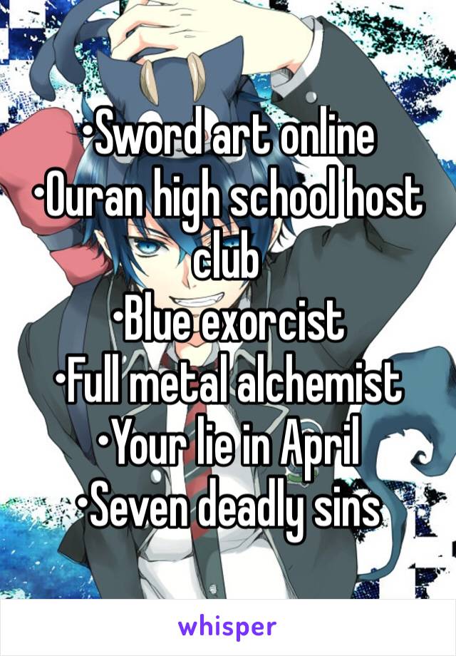 •Sword art online
•Ouran high school host club 
•Blue exorcist 
•Full metal alchemist 
•Your lie in April
•Seven deadly sins 