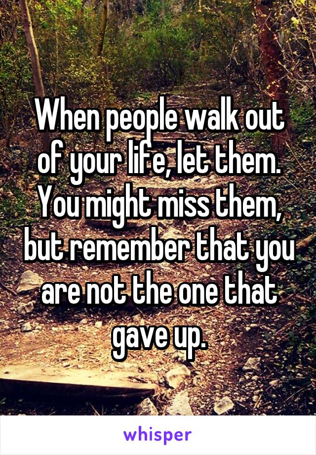 When people walk out of your life, let them. You might miss them, but remember that you are not the one that gave up.
