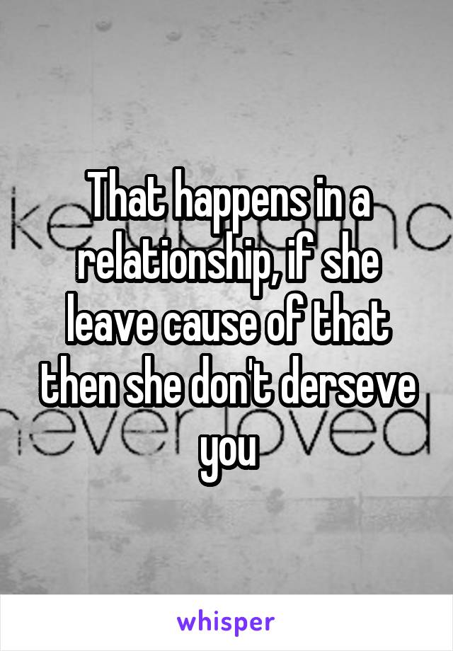 That happens in a relationship, if she leave cause of that then she don't derseve you