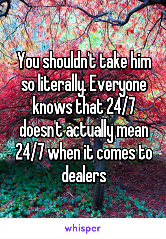 You shouldn't take him so literally. Everyone knows that 24/7 doesn't actually mean 24/7 when it comes to dealers