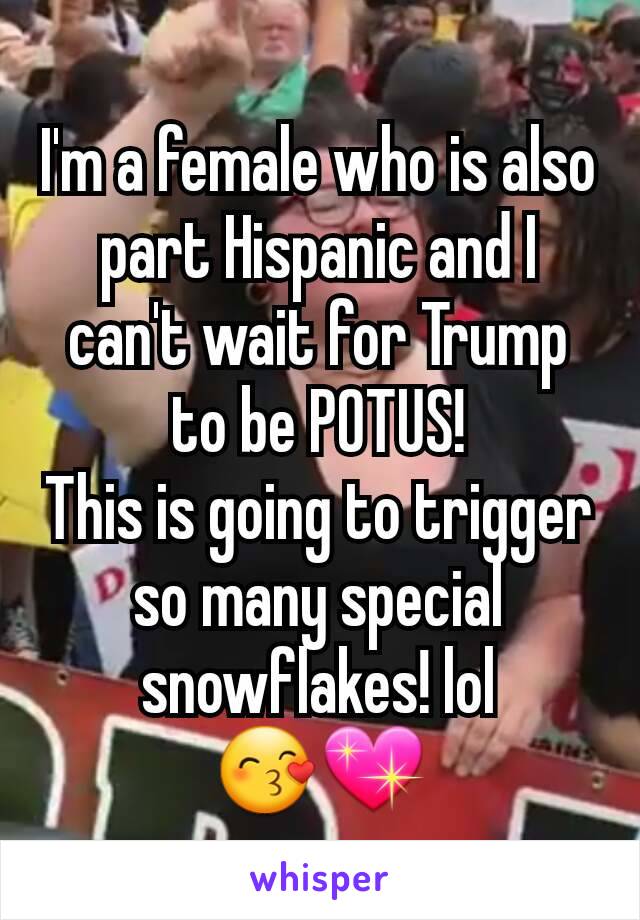 I'm a female who is also part Hispanic and I can't wait for Trump to be POTUS!
This is going to trigger so many special snowflakes! lol 😙💖