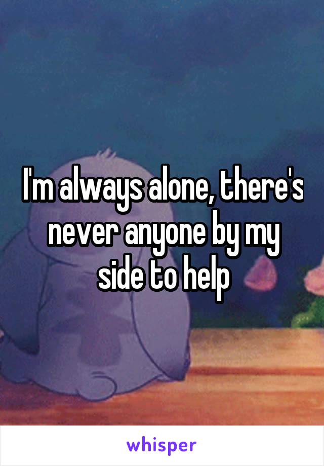 I'm always alone, there's never anyone by my side to help
