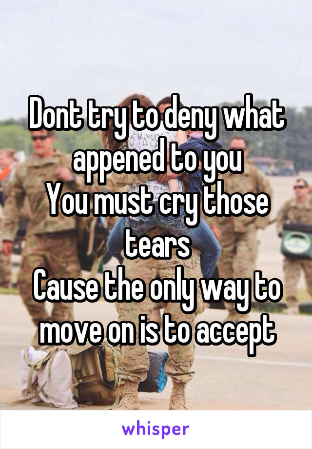 Dont try to deny what appened to you
You must cry those tears
Cause the only way to move on is to accept