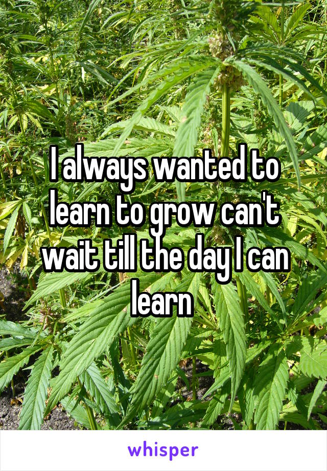 I always wanted to learn to grow can't wait till the day I can learn 