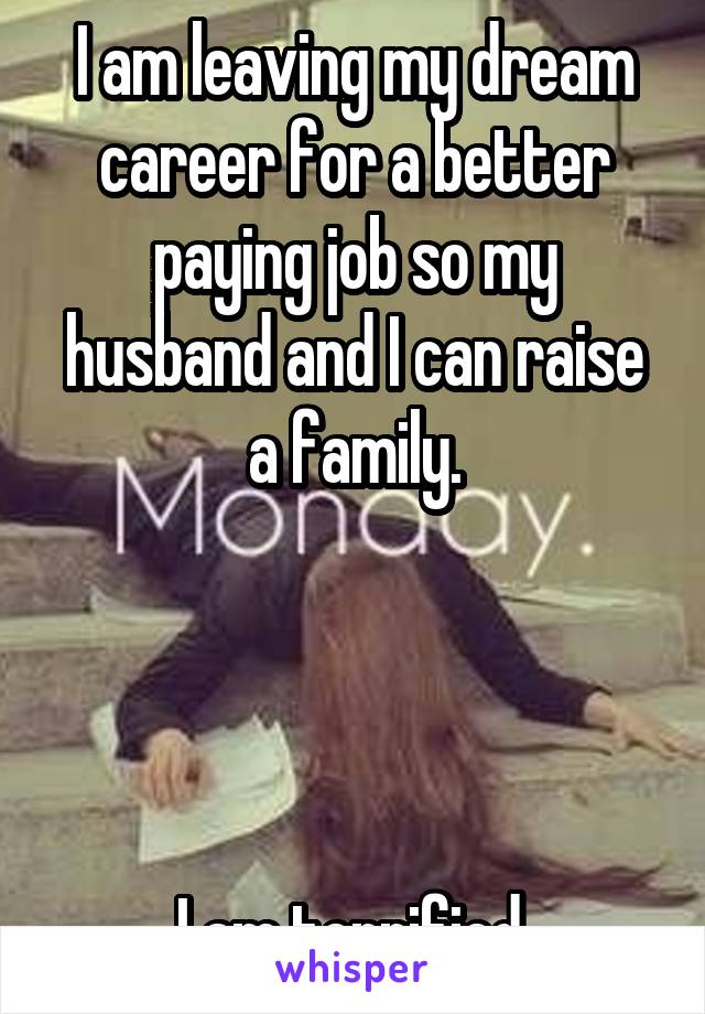 I am leaving my dream career for a better paying job so my husband and I can raise a family.




I am terrified.