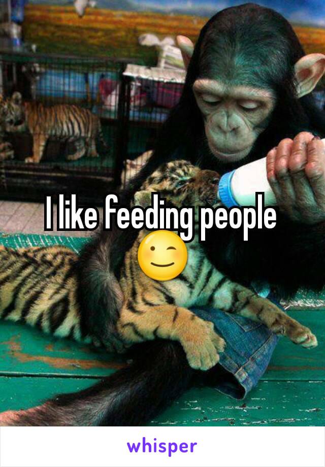 I like feeding people 😉