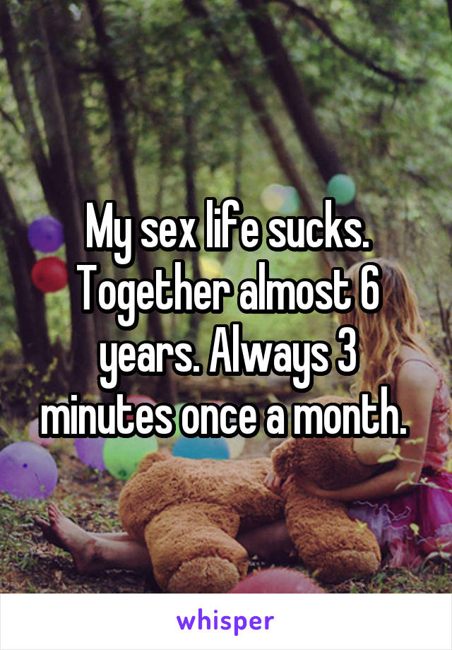 My sex life sucks. Together almost 6 years. Always 3 minutes once a month. 