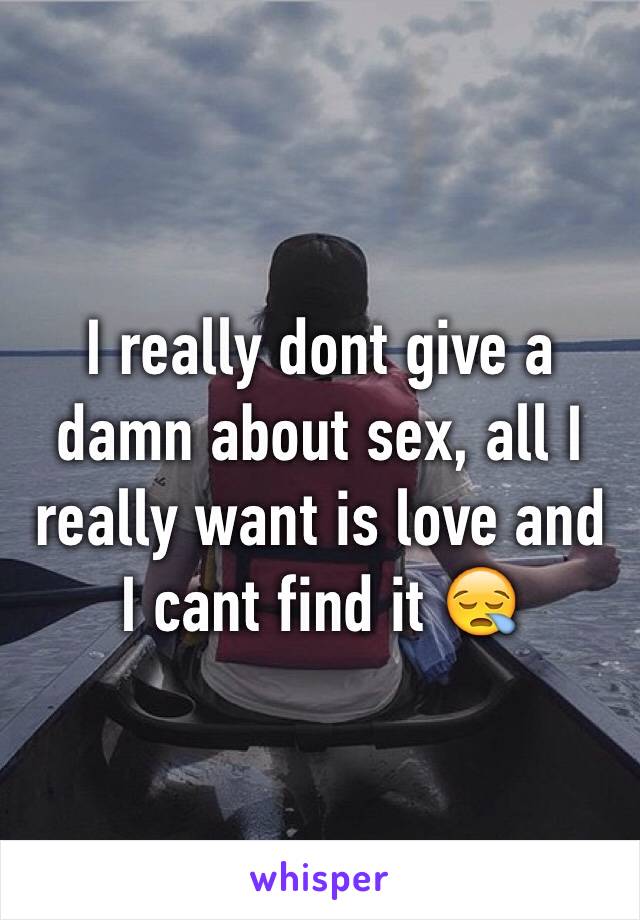 I really dont give a damn about sex, all I really want is love and I cant find it 😪
