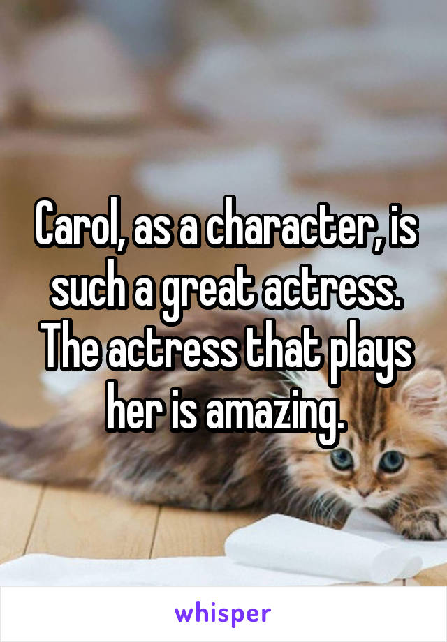 Carol, as a character, is such a great actress. The actress that plays her is amazing.