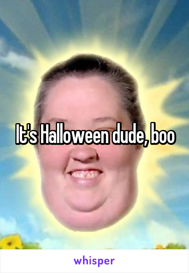 It's Halloween dude, boo