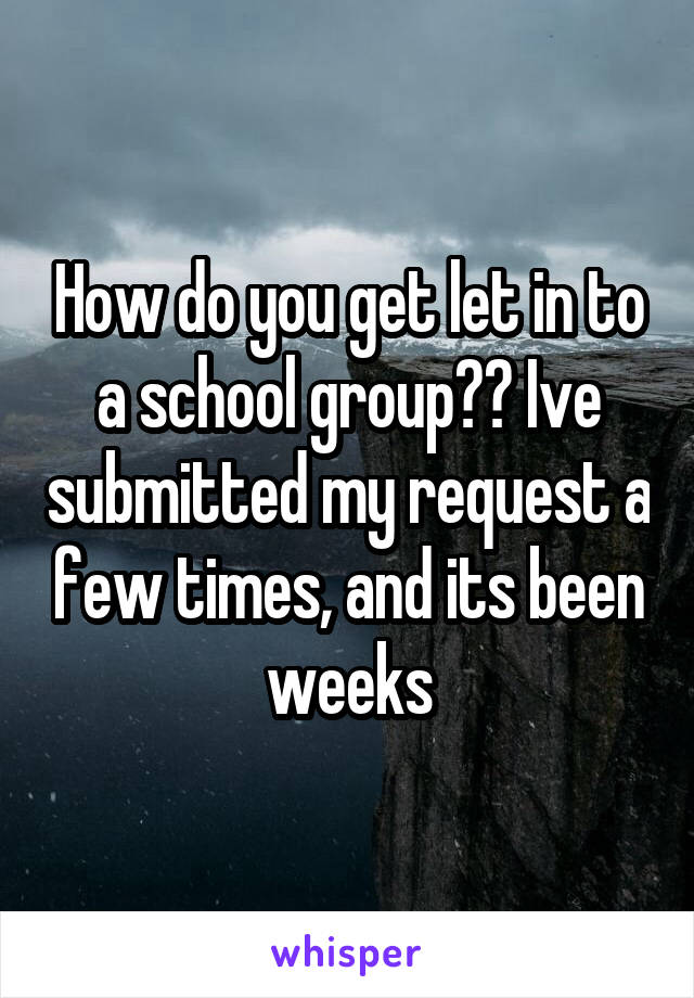 How do you get let in to a school group?? Ive submitted my request a few times, and its been weeks