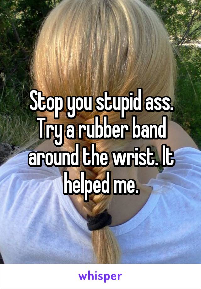 Stop you stupid ass.
Try a rubber band around the wrist. It helped me.