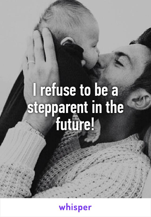 I refuse to be a stepparent in the future!