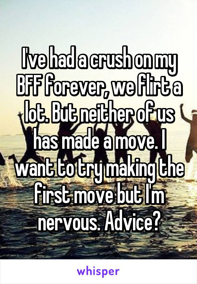 I've had a crush on my BFF forever, we flirt a lot. But neither of us has made a move. I want to try making the first move but I'm nervous. Advice?