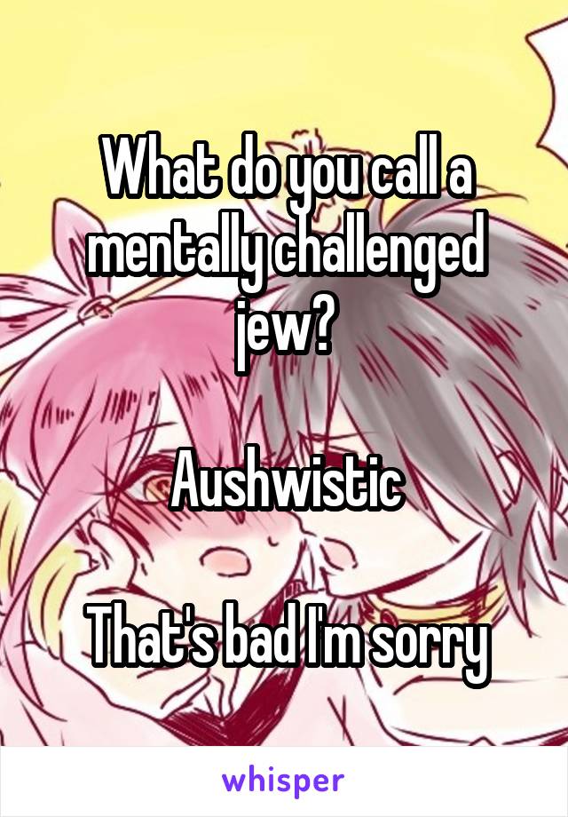 What do you call a mentally challenged jew?

Aushwistic

That's bad I'm sorry