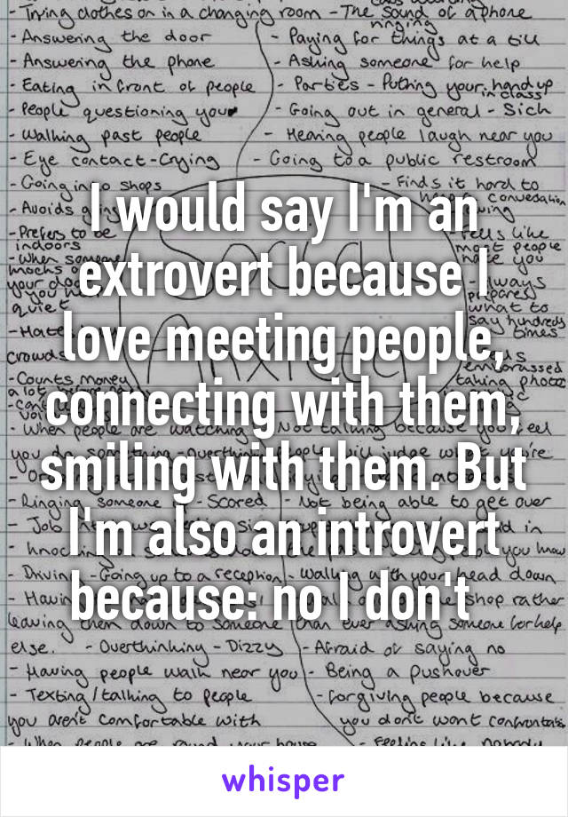 I would say I'm an extrovert because I love meeting people, connecting with them, smiling with them. But I'm also an introvert because: no I don't  
