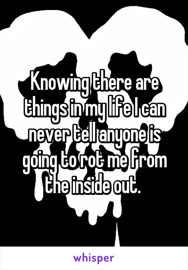 Knowing there are things in my life I can never tell anyone is going to rot me from the inside out. 