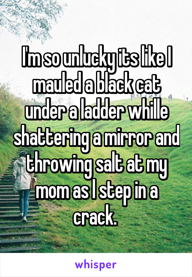 I'm so unlucky its like I mauled a black cat under a ladder whille shattering a mirror and throwing salt at my mom as I step in a crack. 