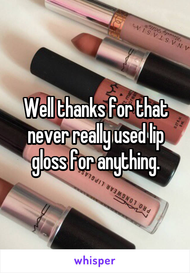 Well thanks for that never really used lip gloss for anything.