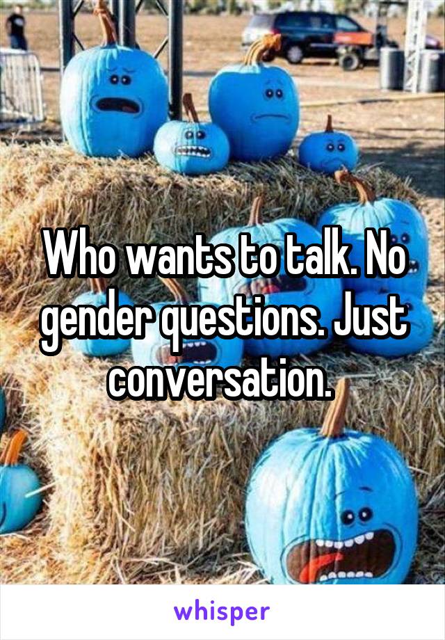 Who wants to talk. No gender questions. Just conversation. 