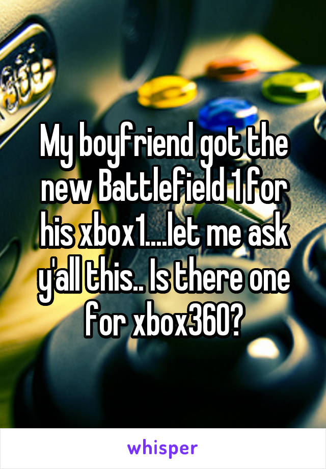 My boyfriend got the new Battlefield 1 for his xbox1....let me ask y'all this.. Is there one for xbox360?